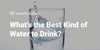 What’s the Best Kind of Water to Drink?