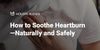 How to Soothe Heartburn—Naturally and Safely