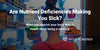 Are Nutrient Deficiencies Making You Sick?
