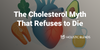 The Cholesterol Myth That Refuses to Die