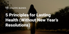 5 Principles for Lasting Health (Without New Year’s Resolutions)